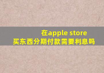 在apple store买东西分期付款需要利息吗